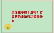 灵芝孢子粉袪湿吗？竹灵芝的吃法和功效是什么