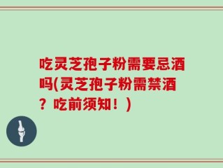 吃灵芝孢子粉需要忌酒吗(灵芝孢子粉需禁酒？吃前须知！)