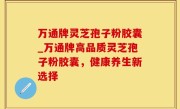 万通牌灵芝孢子粉胶囊_万通牌高品质灵芝孢子粉胶囊，健康养生新选择
