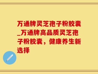 万通牌灵芝孢子粉胶囊_万通牌高品质灵芝孢子粉胶囊，健康养生新选择
