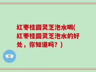 红枣桂圆灵芝泡水喝(红枣桂圆灵芝泡水的好处，你知道吗？)
