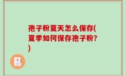 孢子粉夏天怎么保存(夏季如何保存孢子粉？)