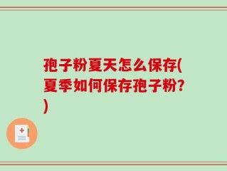 孢子粉夏天怎么保存(夏季如何保存孢子粉？)