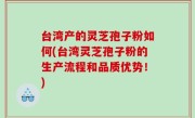 台湾产的灵芝孢子粉如何(台湾灵芝孢子粉的生产流程和品质优势！)