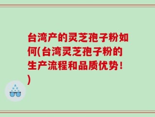台湾产的灵芝孢子粉如何(台湾灵芝孢子粉的生产流程和品质优势！)
