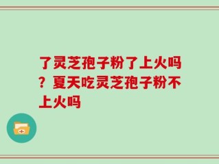 了灵芝孢子粉了上火吗？夏天吃灵芝孢子粉不上火吗