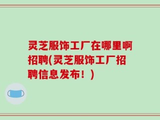 灵芝服饰工厂在哪里啊招聘(灵芝服饰工厂招聘信息发布！)