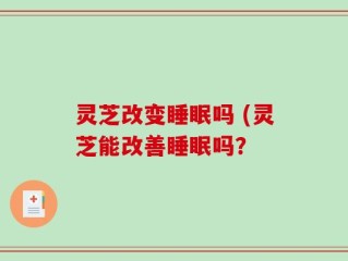 灵芝改变睡眠吗 (灵芝能改善睡眠吗？