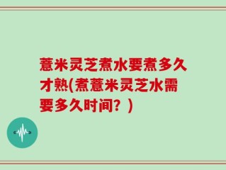 薏米灵芝煮水要煮多久才熟(煮薏米灵芝水需要多久时间？)