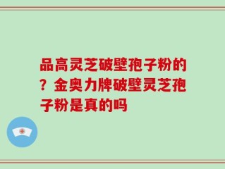 品高灵芝破壁孢子粉的？金奥力牌破壁灵芝孢子粉是真的吗