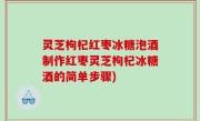 灵芝枸杞红枣冰糖泡酒制作红枣灵芝枸杞冰糖酒的简单步骤)