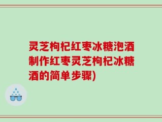 灵芝枸杞红枣冰糖泡酒制作红枣灵芝枸杞冰糖酒的简单步骤)