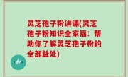 灵芝孢子粉讲课(灵芝孢子粉知识全家福：帮助你了解灵芝孢子粉的全部益处)