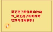 灵芝孢子粉作用功效功效_灵芝孢子粉的神奇功效与作用解析)