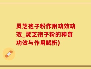 灵芝孢子粉作用功效功效_灵芝孢子粉的神奇功效与作用解析)