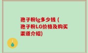 孢子粉lg多少钱 (孢子粉LG价格及购买渠道介绍)