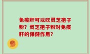 免疫肝可以吃灵芝孢子粉？灵芝孢子粉对免疫肝的保健作用？