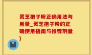 灵芝孢子粉正确用法与用量_灵芝孢子粉的正确使用指南与推荐剂量)