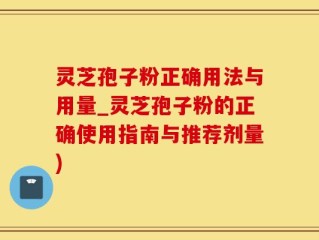 灵芝孢子粉正确用法与用量_灵芝孢子粉的正确使用指南与推荐剂量)