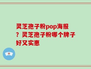灵芝孢子粉pop海报？灵芝孢子粉哪个牌子好又实惠