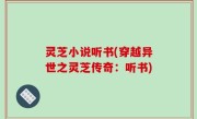 灵芝小说听书(穿越异世之灵芝传奇：听书)