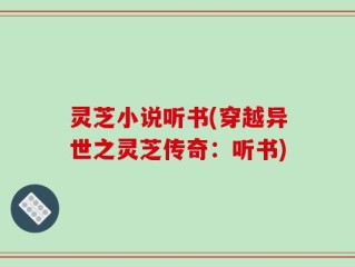 灵芝小说听书(穿越异世之灵芝传奇：听书)