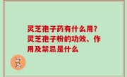 灵芝孢子药有什么用？灵芝孢子粉的功效、作用及禁忌是什么