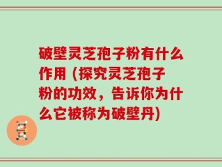 破壁灵芝孢子粉有什么作用 (探究灵芝孢子粉的功效，告诉你为什么它被称为破壁丹)