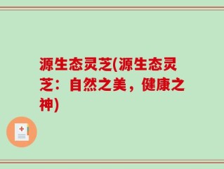 源生态灵芝(源生态灵芝：自然之美，健康之神)