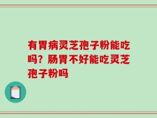 有胃病灵芝孢子粉能吃吗？肠胃不好能吃灵芝孢子粉吗