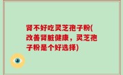 肾不好吃灵芝孢子粉(改善肾脏健康，灵芝孢子粉是个好选择)