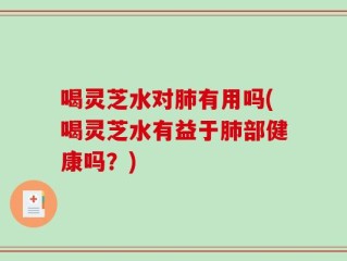 喝灵芝水对肺有用吗(喝灵芝水有益于肺部健康吗？)