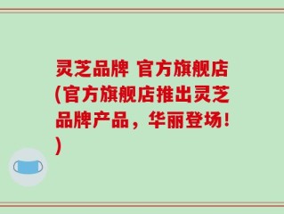 灵芝品牌 官方旗舰店(官方旗舰店推出灵芝品牌产品，华丽登场！)