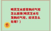 喝灵芝水感觉胸闷气短怎么回事(喝灵芝水引发胸闷气短，应该怎么处理？)