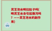 灵芝泡水喝拉肚子吗(喝灵芝水会引起腹泻吗？——灵芝泡水的副作用)