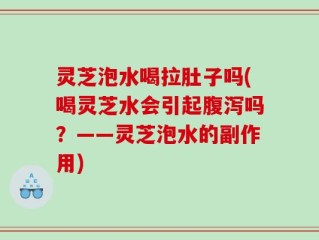 灵芝泡水喝拉肚子吗(喝灵芝水会引起腹泻吗？——灵芝泡水的副作用)
