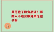 灵芝孢子粉食品证？哪类人不适合服用灵芝孢子粉