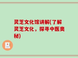 灵芝文化馆讲解(了解灵芝文化，探寻中医奥秘)