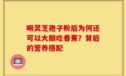 喝灵芝孢子粉后为何还可以大胆吃香蕉?背后的营养搭配