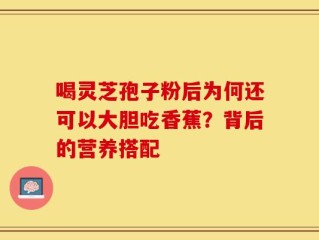 喝灵芝孢子粉后为何还可以大胆吃香蕉？背后的营养搭配