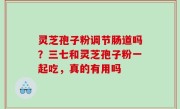 灵芝孢子粉调节肠道吗？三七和灵芝孢子粉一起吃，真的有用吗