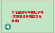 灵芝菌丝粉喝完肚子疼(灵芝菌丝粉喝后引发肚痛)