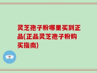 灵芝孢子粉哪里买到正品(正品灵芝孢子粉购买指南)