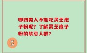 哪四类人不能吃灵芝孢子粉呢？了解灵芝孢子粉的禁忌人群？
