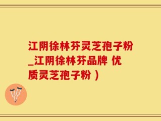 江阴徐林芬灵芝孢子粉_江阴徐林芬品牌 优质灵芝孢子粉 )