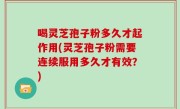 喝灵芝孢子粉多久才起作用(灵芝孢子粉需要连续服用多久才有效？)