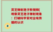 灵芝弹射孢子粉视频(观察灵芝孢子弹射现象：打破科学家对尘埃传播的认识