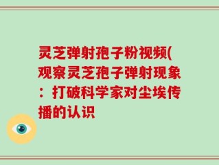 灵芝弹射孢子粉视频(观察灵芝孢子弹射现象：打破科学家对尘埃传播的认识