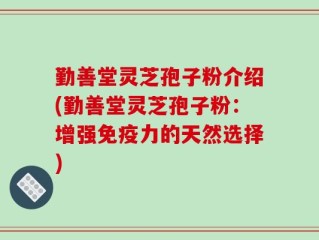 勤善堂灵芝孢子粉介绍(勤善堂灵芝孢子粉：增强免疫力的天然选择)