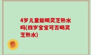 4岁儿童能喝灵芝熟水吗(四岁宝宝可否喝灵芝熟水)